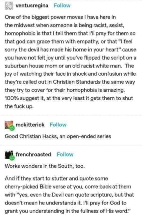 My go-to move for dealing with bigots is weaponizing Christian platitudes and watching them short-circuit lol