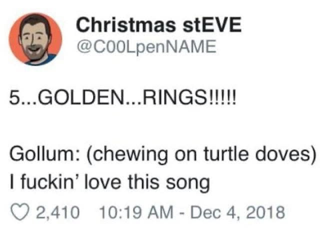 When you hear the 12 Days of Christmas song and you're Gollum lol