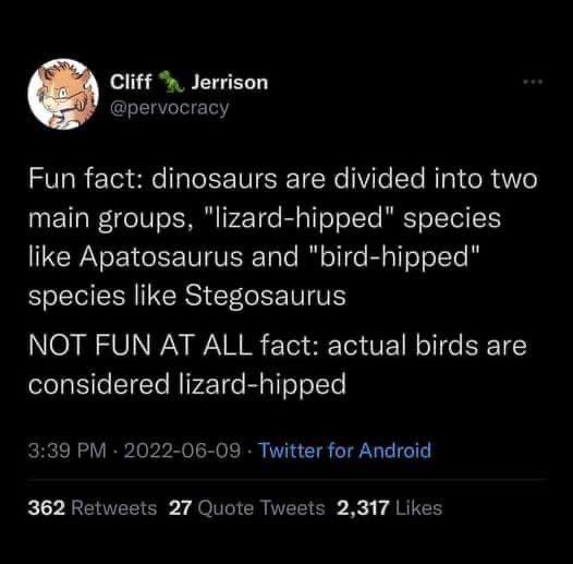 So apparently birds are actually lizard-hipped dinosaurs, which blows the whole "bird-hipped" thing out of the water.