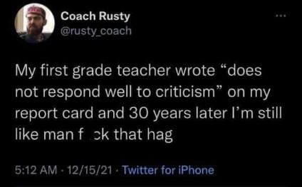 My first grade teacher was right, I still don't take criticism well.