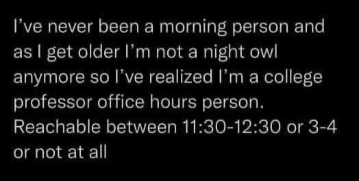 So basically we're all just becoming college professors with super limited availability