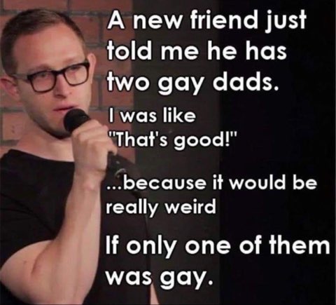 When your friend says they have two gay dads and you can't help but think about the alternative.