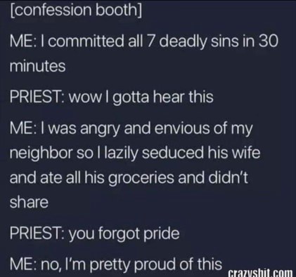 When you confess to committing all the deadly sins but the priest points out you forgot pride, and you're like, 'actually, I'm pretty proud of this'.