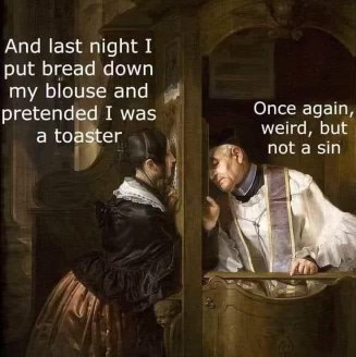 Confession: "And last night I put bread down my blouse and pretended I was a toaster." Priest: "Once again, weird, but not a sin."