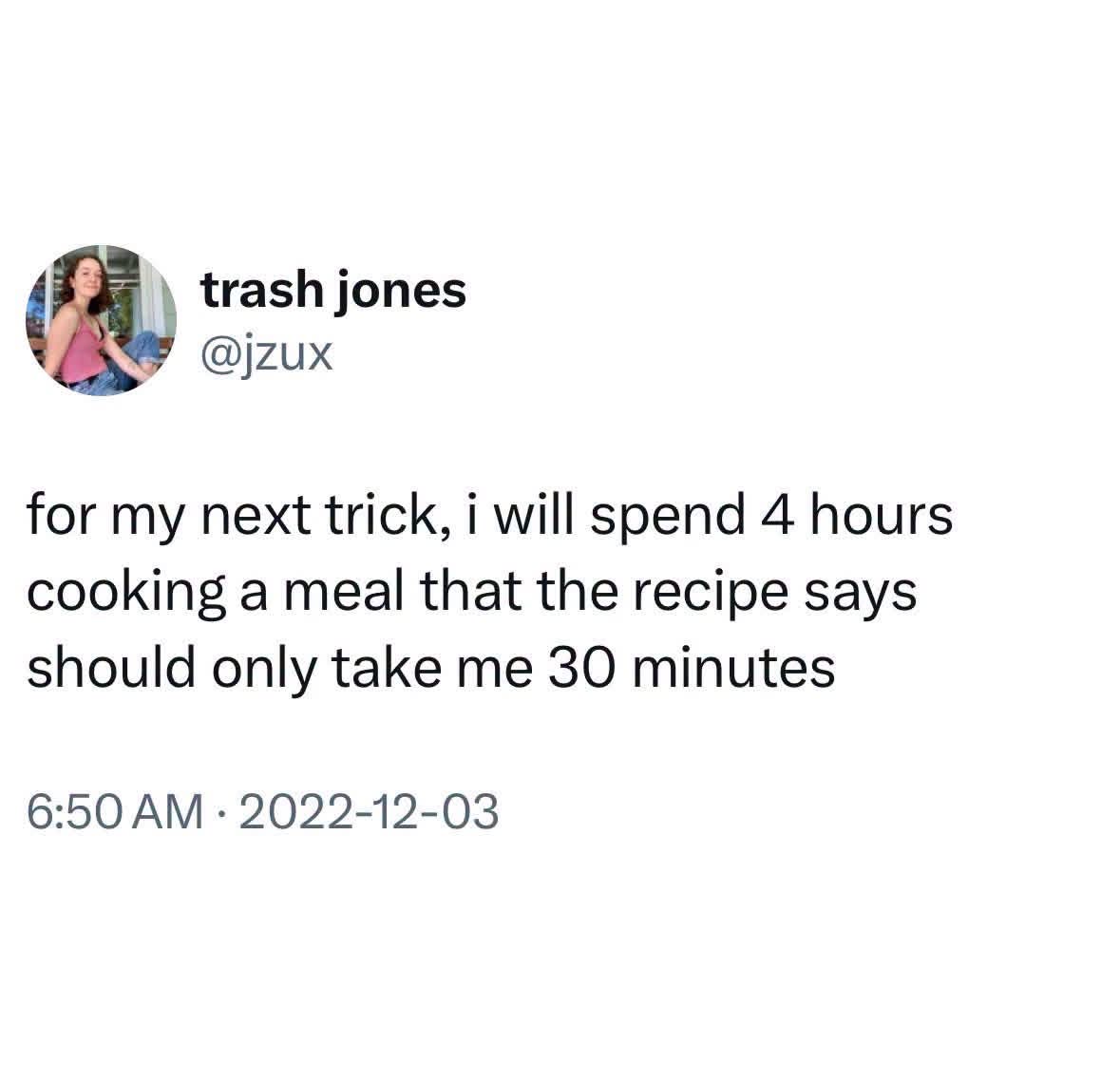 Me trying to follow a recipe and somehow taking infinitely longer than it says it should