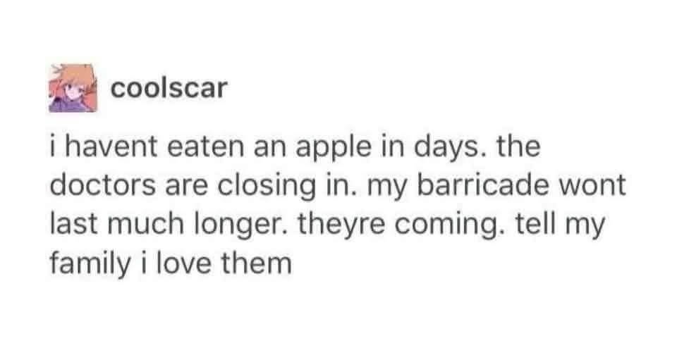 When you haven't eaten an apple in days and the doctors are closing in. Tell my family I love them.