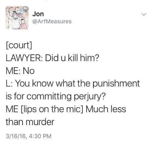 When the lawyer asks if you killed someone and you're like "yeah but the punishment for that is less than perjury"