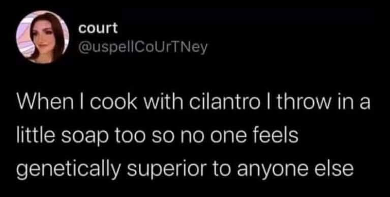 Me making sure no one feels genetically superior because cilantro tastes like soap to me