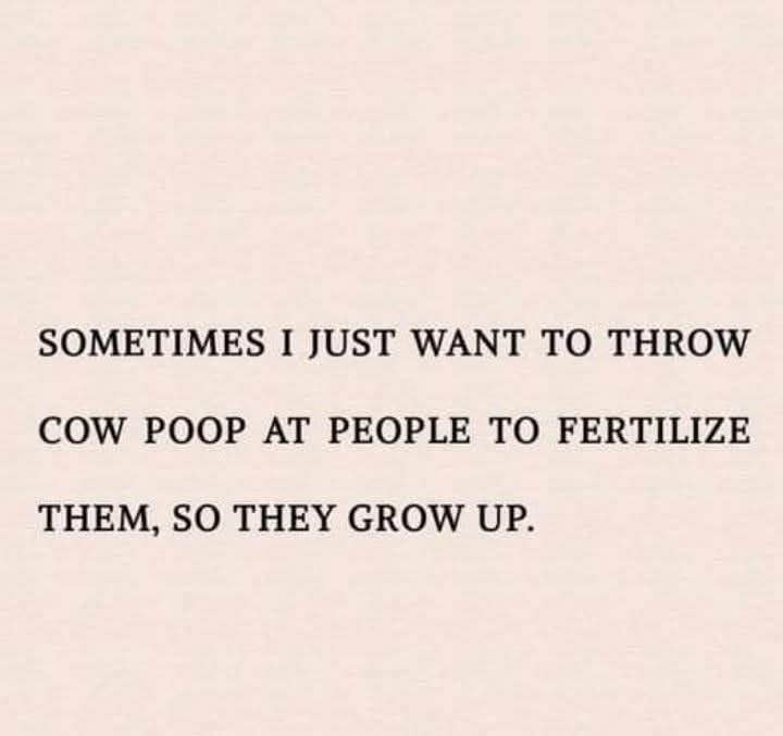 Me wanting to fertilize immature people with cow poop