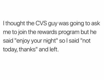 Thought the CVS employee was offering me a rewards program, but nope, just a goodbye. So I awkwardly said thanks and dipped.