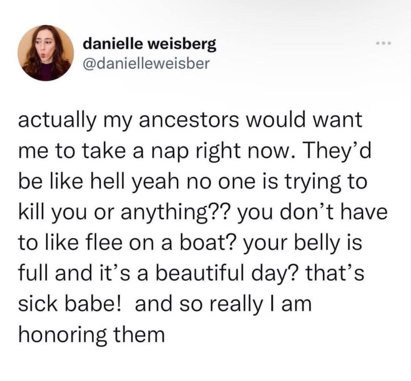 My ancestors would totally want me to nap cause life is good now and not a constant struggle lol
