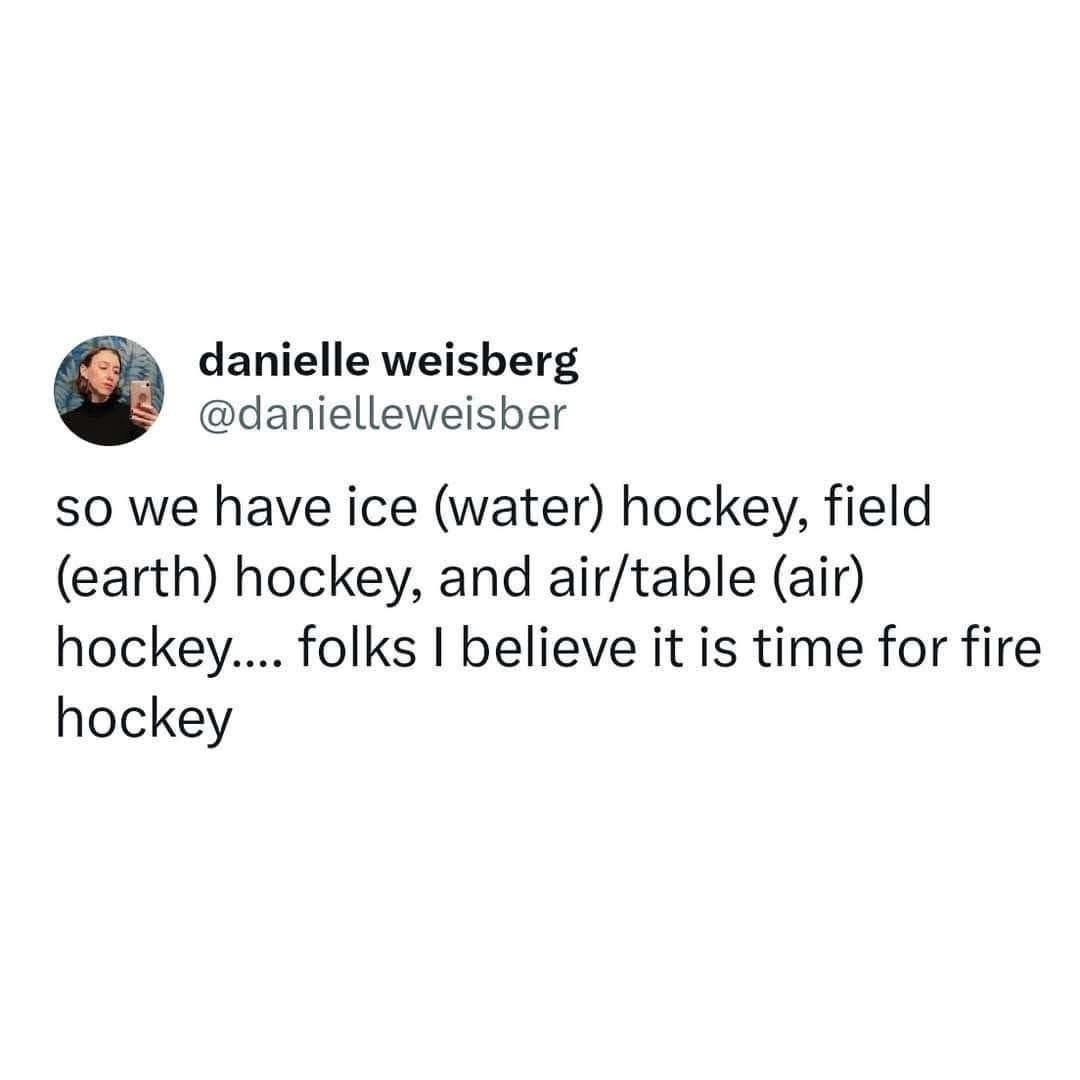 Someone's pointing out the elements of hockey and is ready for fire hockey. I'm not sure what that entails but I'm intrigued.