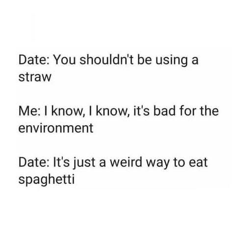 When your date thinks your straw habit is less about the environment and more about eating spaghetti weirdly