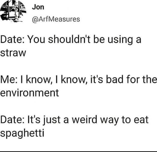 When your date points out that using a straw is a weird way to eat spaghetti instead of bad for the environment lol