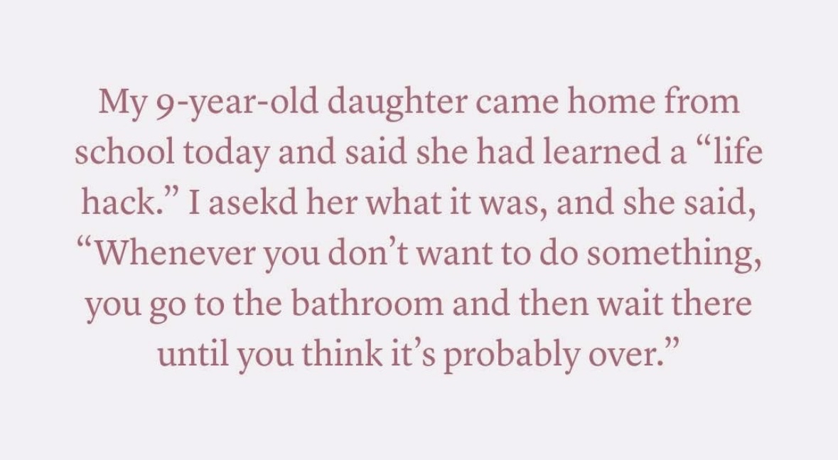 My daughter's life hack: hide in the bathroom until the thing you don't want to do is over. Honestly, genius.