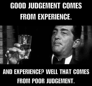 Dean Martin saying good judgment comes from experience, and experience comes from poor judgment. Basically, I'm gathering wisdom.