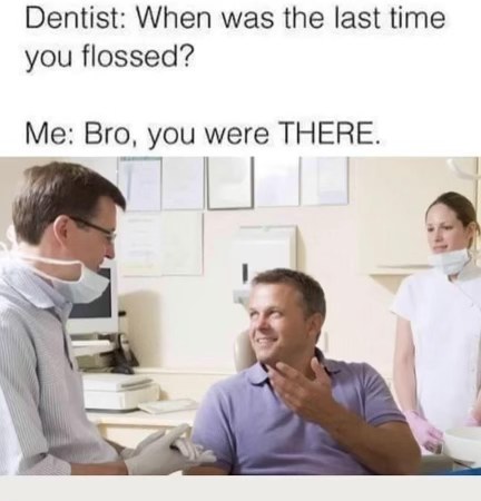 My dentist asking if I flossed when he literally just saw me and knows the answer
