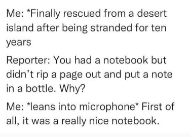 Me, after 10 years on a desert island, explaining to the reporter why I didn't send a message in a bottle. Apparently, the notebook was too nice to ruin.