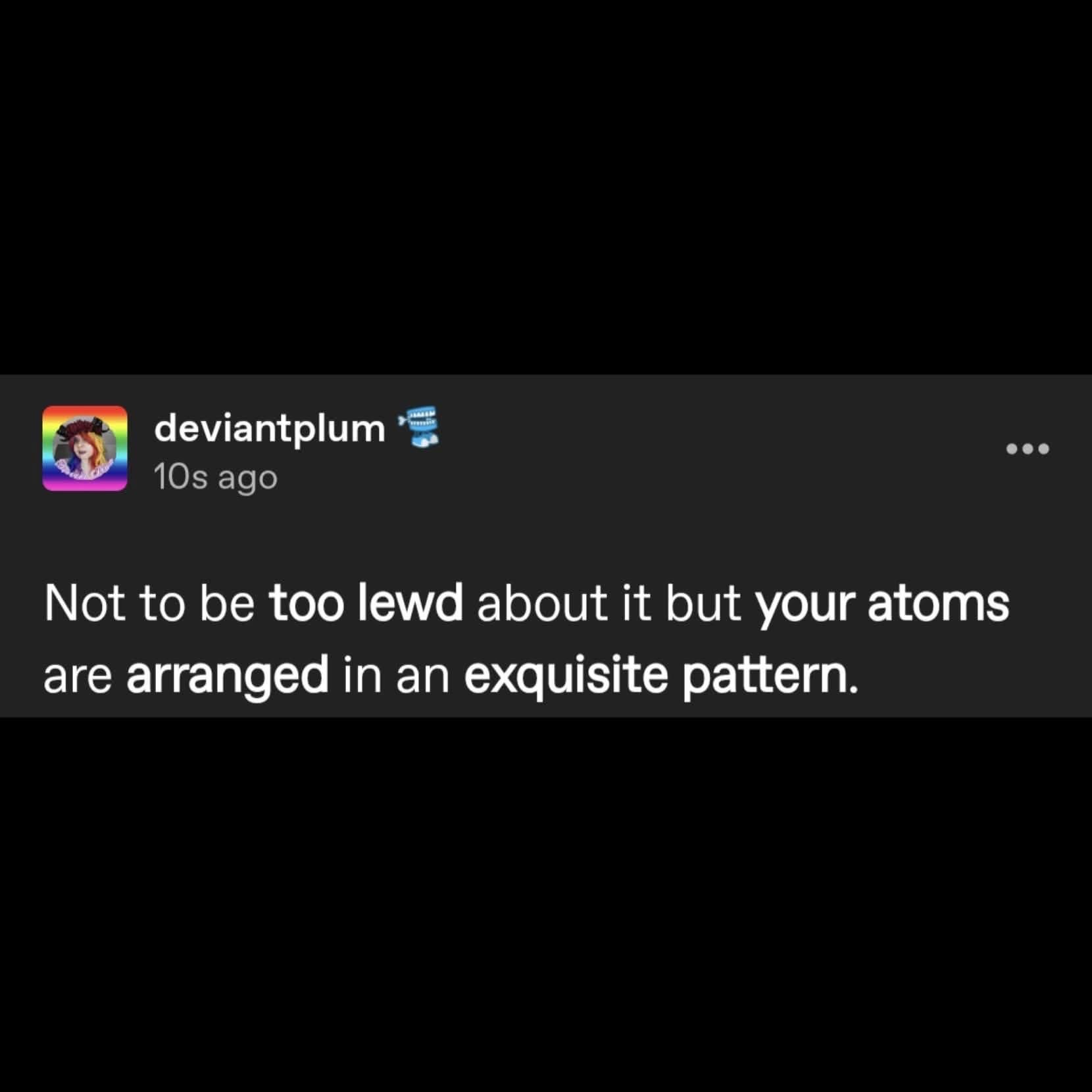 Some people just wanna be lewd by complimenting your atoms