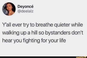 Me trying to act like I'm not about to pass out after walking up a slight incline