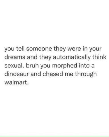 So apparently just being in someone's dream means it's sexual now? Bruh, you were a dinosaur chasing me through Walmart.
