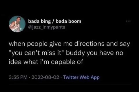 When someone tells me directions and says 'you can't miss it' like they don't know me