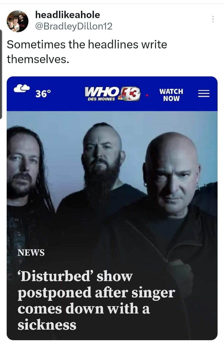 Lol, the band's name is literally 'Disturbed' and the singer got sick. That's pretty ironic.