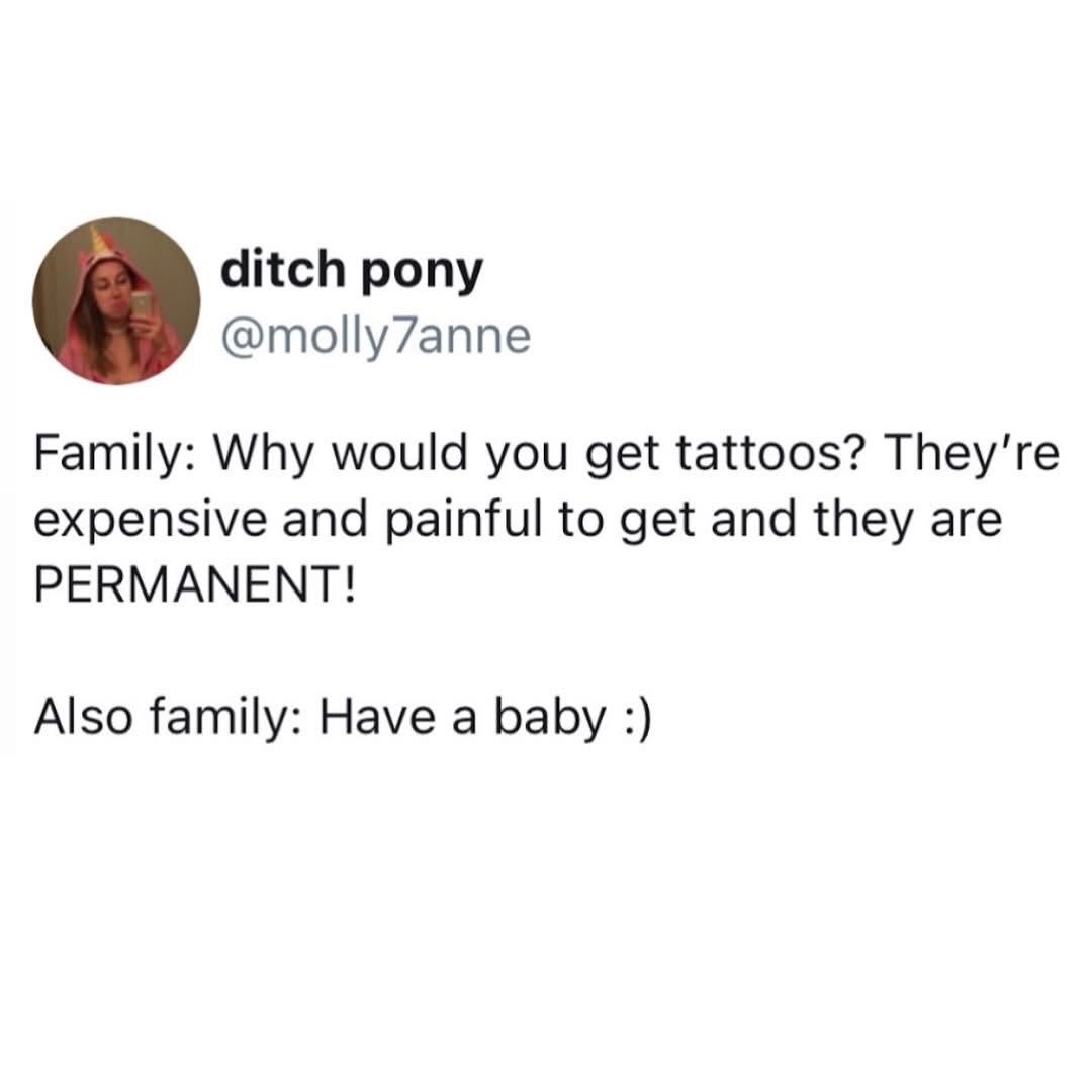 When your family lectures you about tattoos being permanent but then encourages you to have kids. lol