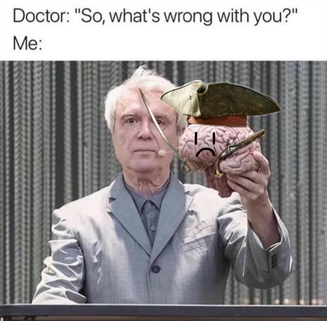 When the doctor asks me what's wrong and my brain is just a pirate with an existential crisis