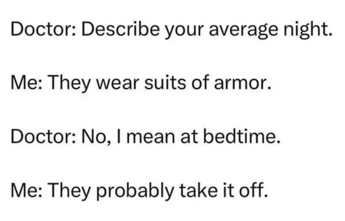 Me explaining my nightmares to the doctor and then clarifying that they probably take the armor off before sleeping