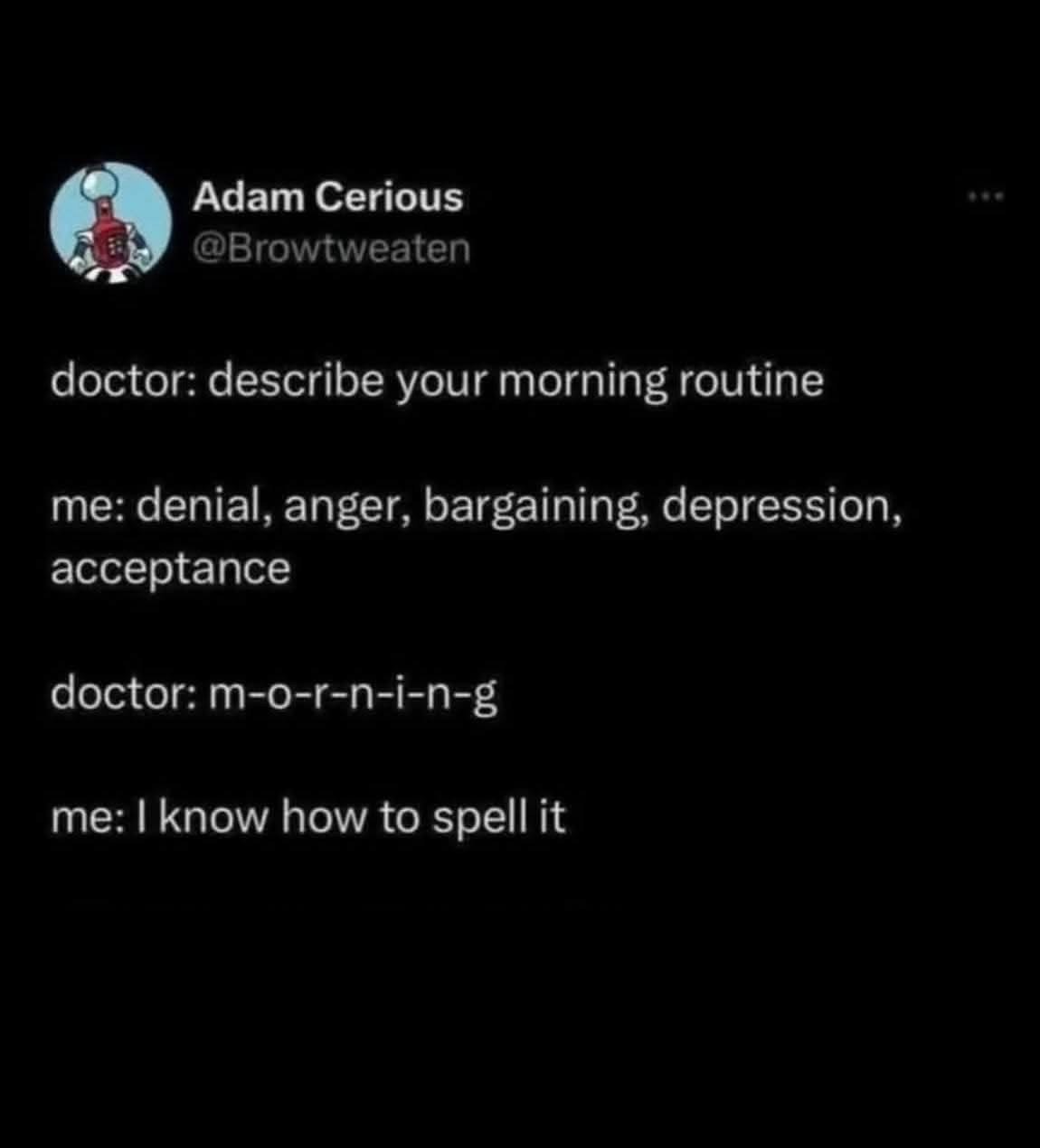 When the doctor asks about your morning routine and you list the stages of grief instead