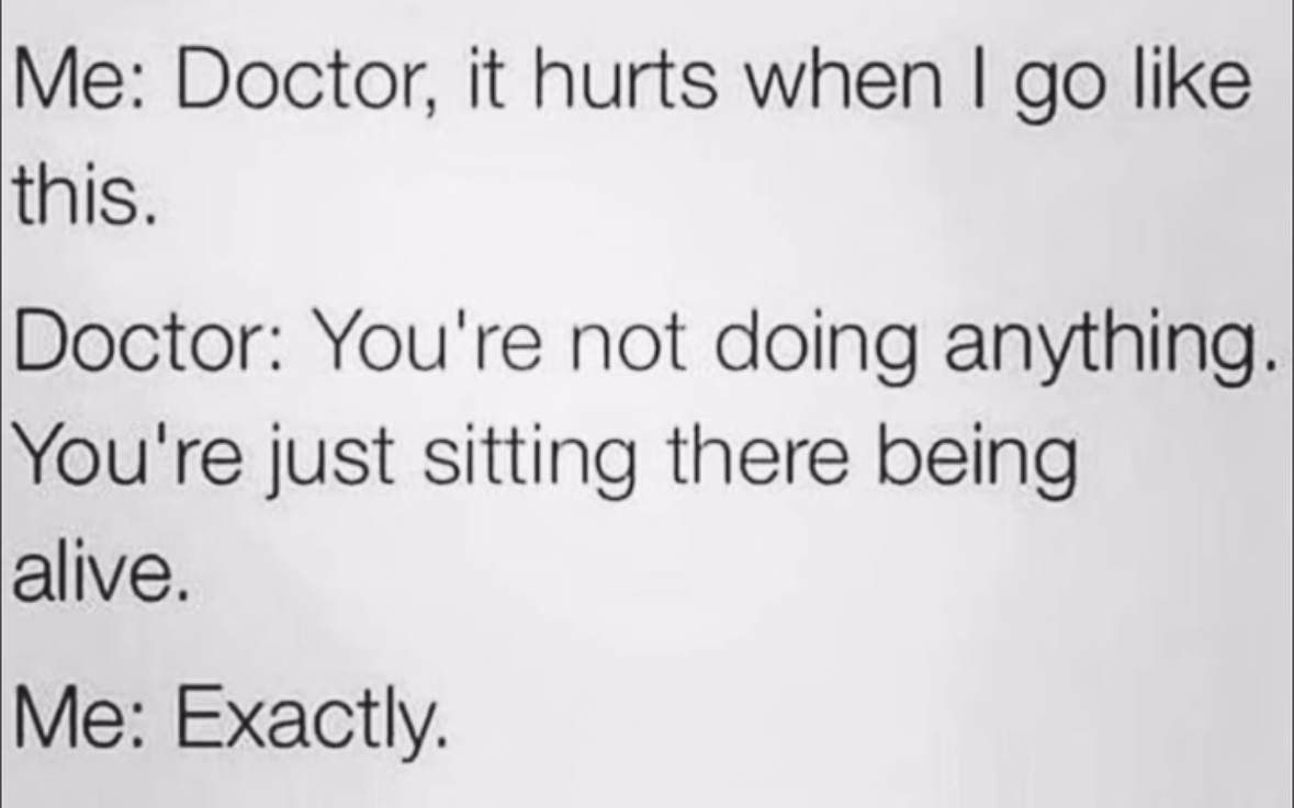 When you're trying to explain your random aches and pains and the doctor says you're just alive.