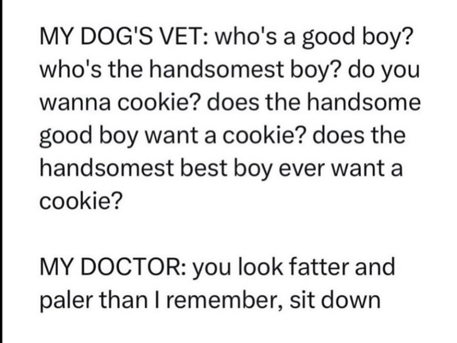 My vet is so nice to my dog, but my doctor is brutally honest about me lol