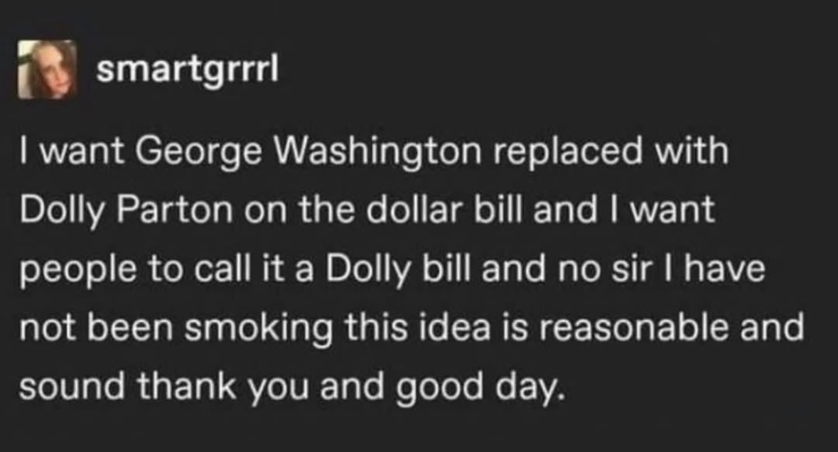 Yes, I think Dolly Parton should be on the dollar bill and we should call it a Dolly bill. No, I'm not high, it's a good idea.