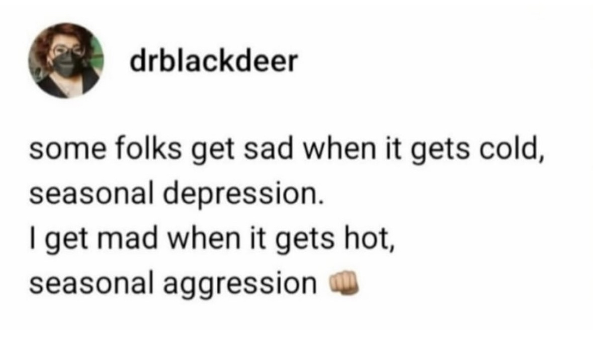 Instead of seasonal depression, I get seasonal aggression when it's hot.