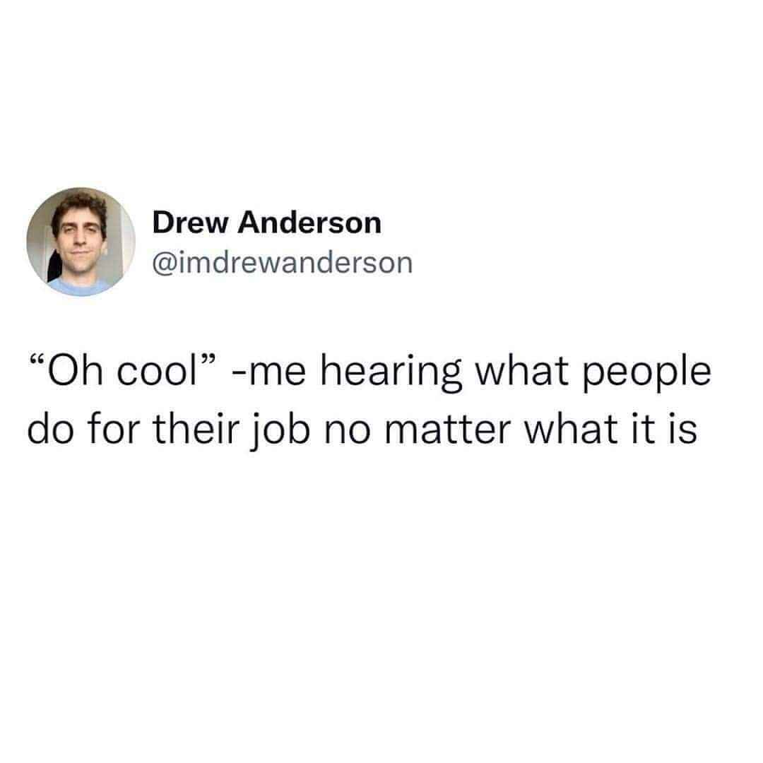 Me giving the most unenthusiastic response ever when someone tells me their job
