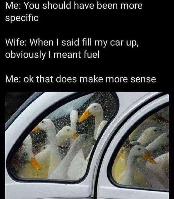 When you ask your wife to fill up the car and she takes it literally. LOL.