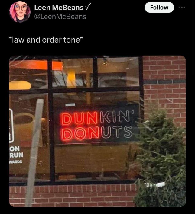 My brain hearing Dunkin' Donuts announced in a dramatic Law & Order voice
