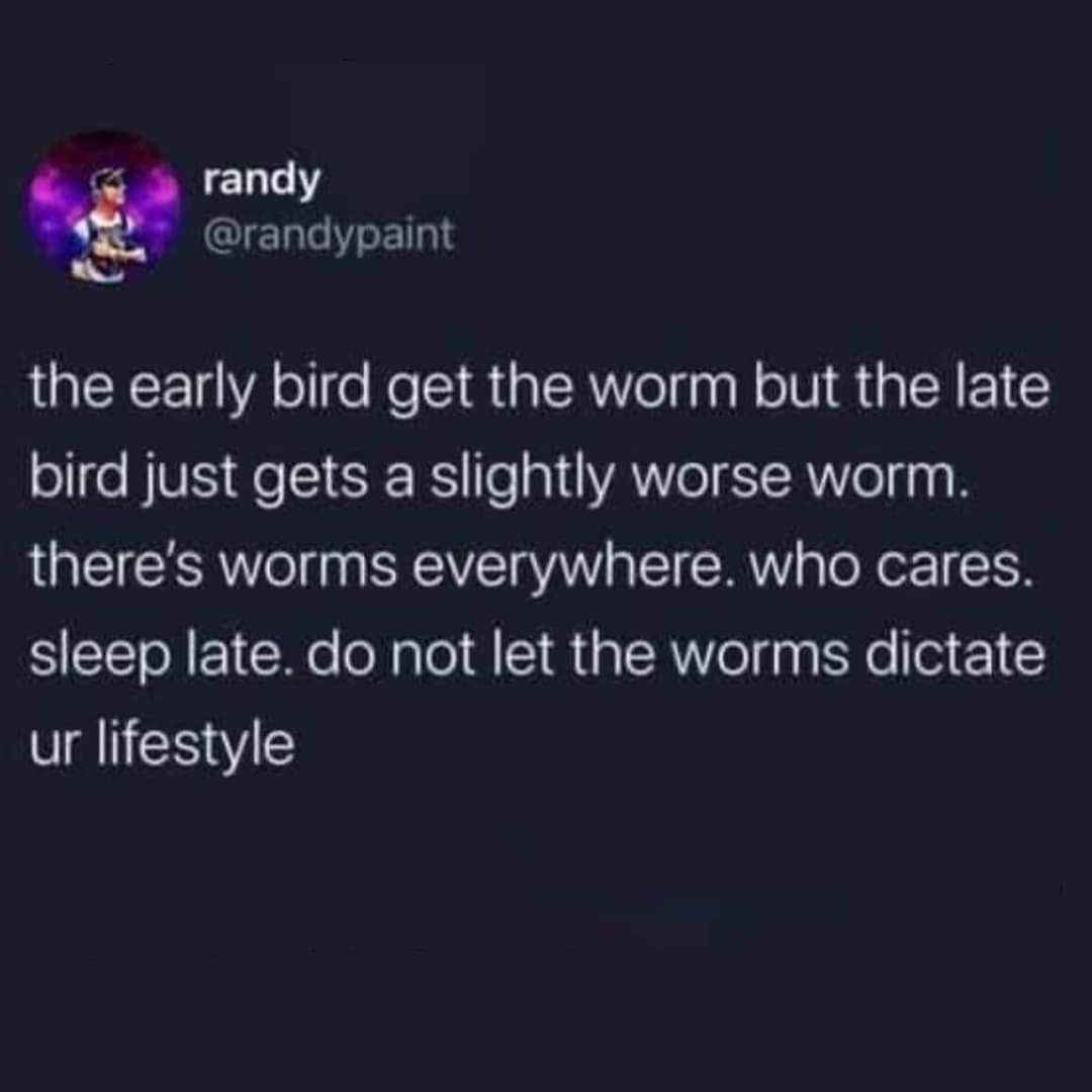 The early bird gets the worm, but honestly, who cares. There's worms everywhere, so just sleep late.