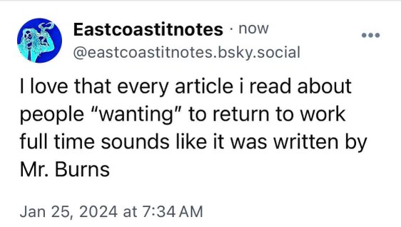 omg these articles about people wanting to return to work sound exactly like Mr. Burns talking lmaooo