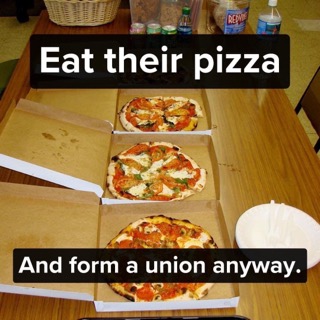 They ate our pizza, but we're still gonna unionize. Good luck.