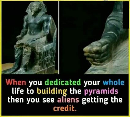 Me after spending my entire life building the pyramids and then seeing people credit aliens for it