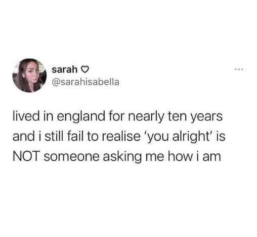 So after 10 years in England, I still don't get that 'you alright' is just a greeting, not an actual question about my well-being.