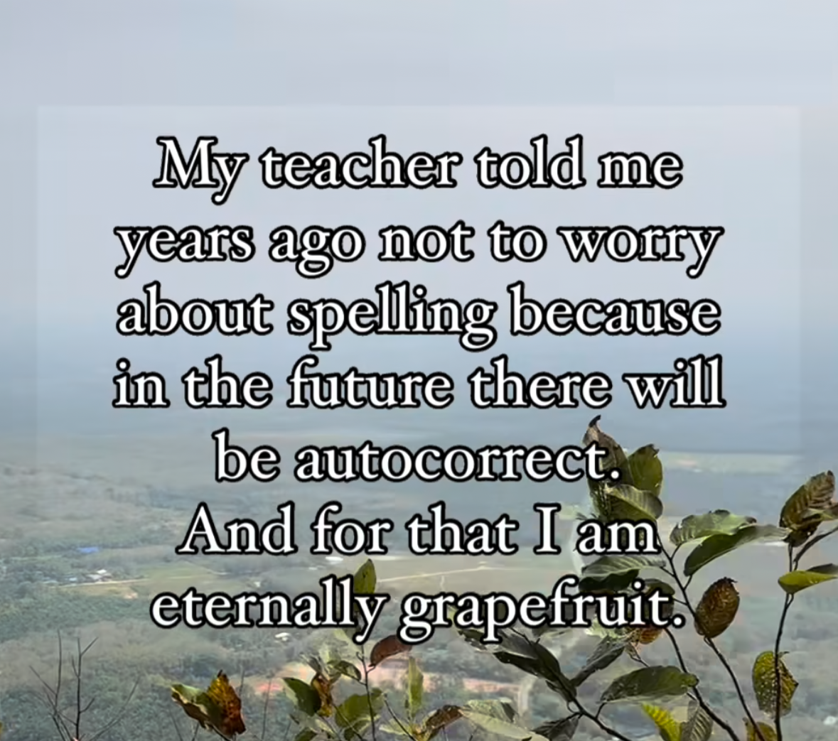 My teacher said autocorrect would save my spelling, but now I'm eternally grapefruit.