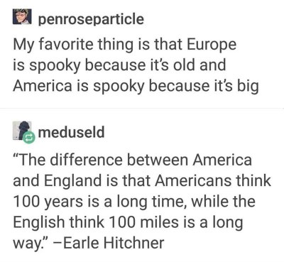 Lol so Europe is spooky for being old and America is spooky for being big, then there's that quote about Americans thinking 100 years is long and the English thinking 100 miles is long