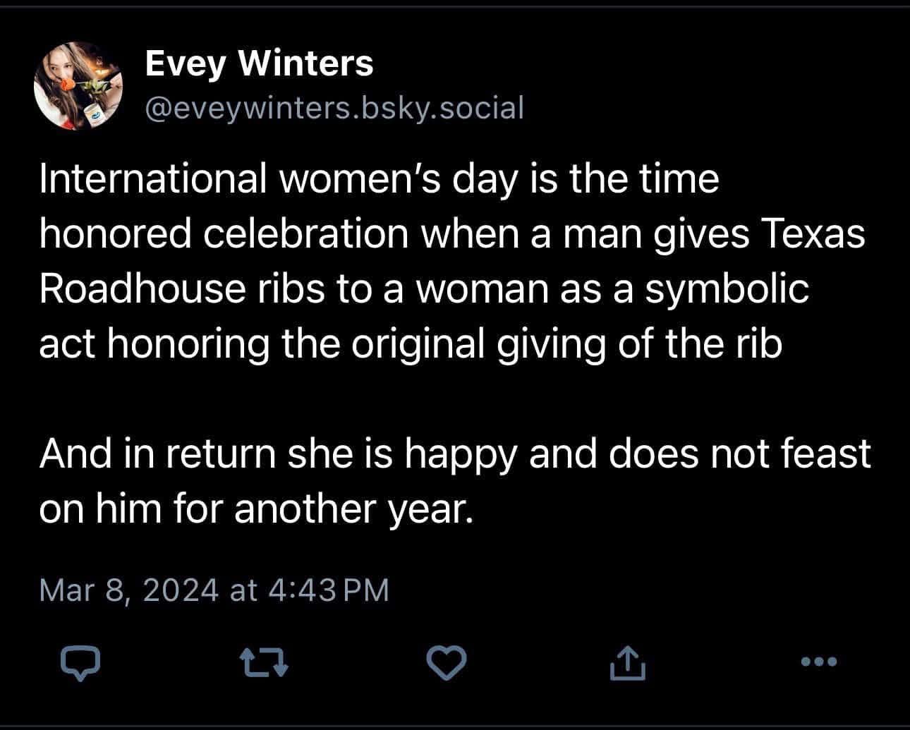 So apparently International Women's Day is just about getting Texas Roadhouse ribs so women don't eat us for a year lol
