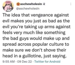 Evil guys coming up with the idea that revenge makes you as bad as them so you don't guillotine them lol