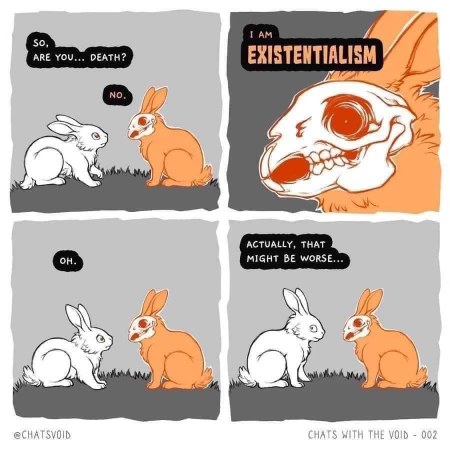 When you ask what's scarier than death and someone says existentialism. Same, bunny, same.