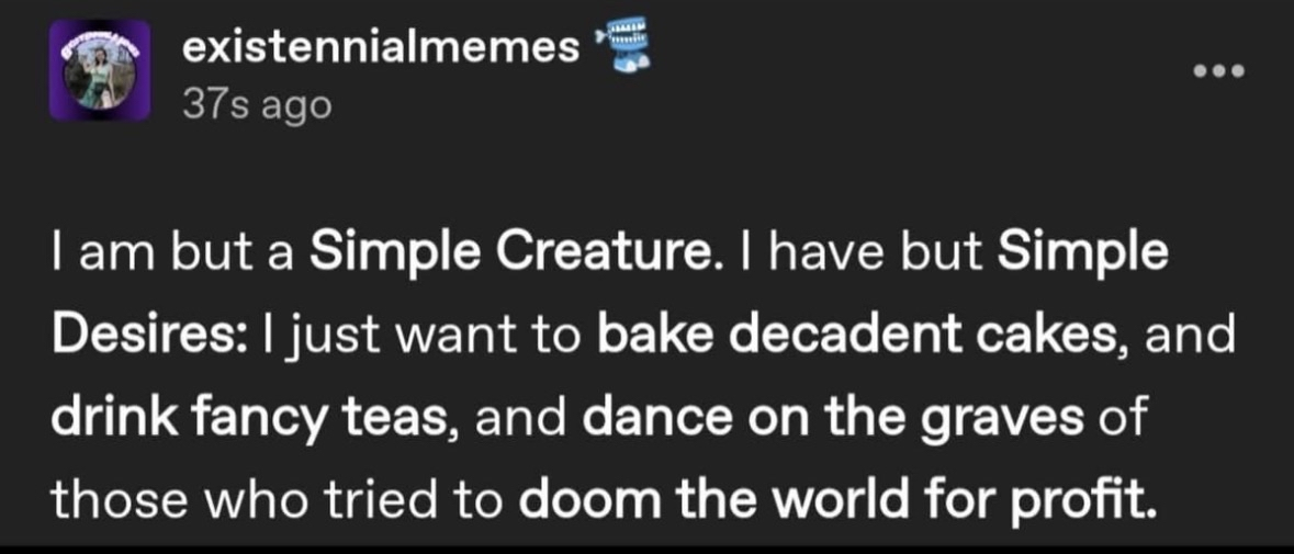 My simple desires include baking, tea, and some light grave-dancing on evil people.