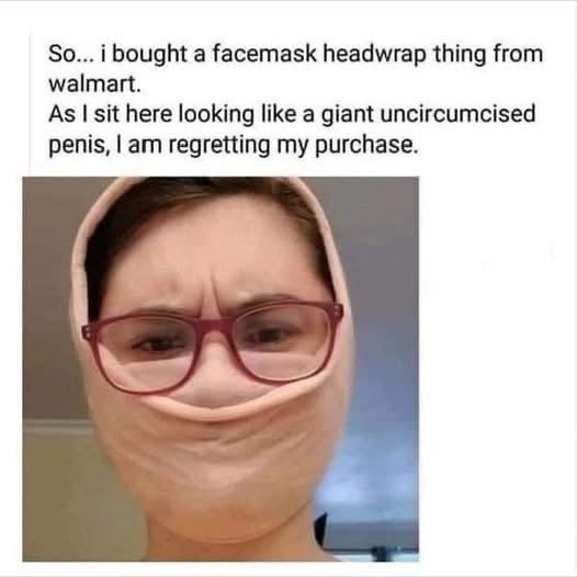 When you buy a facemask thing from Walmart and it makes you look like a giant uncircumcised penis lol